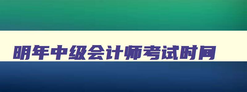 明年中级会计师考试时间,2023年什么时候考会计中级证