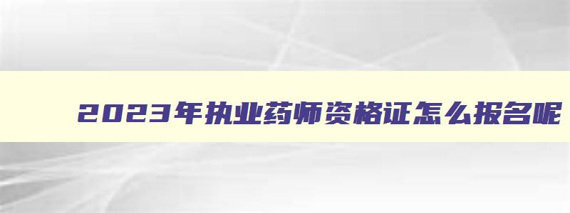 2023年执业药师资格证怎么报名呢