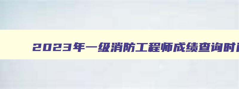 2023年一级消防工程师成绩查询时间