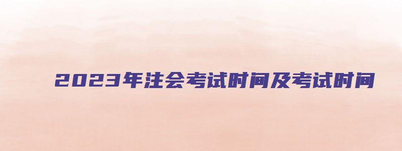 2023年注会考试时间及考试时间（2023年注会考试时间及考试时间是多少）