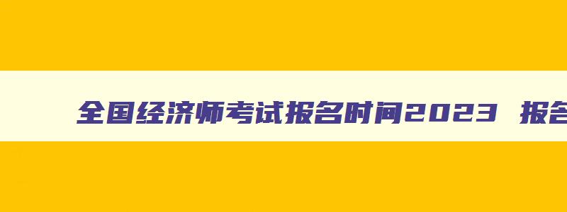 全国经济师考试报名时间2023