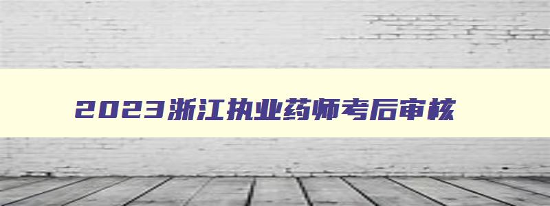 2023浙江执业药师考后审核,浙江省执业药师考试审核