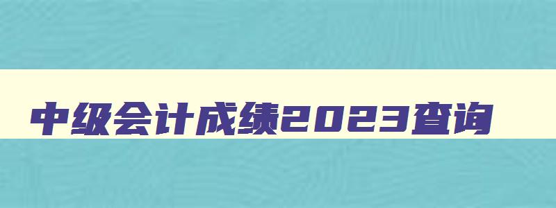 中级会计成绩2023查询