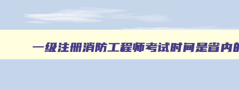 一级注册消防工程师考试时间是省内的吗