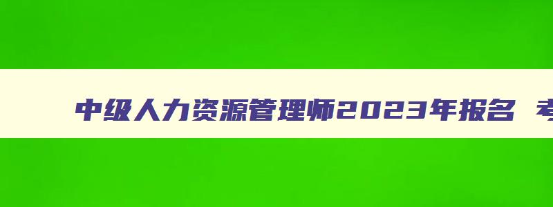 中级人力资源管理师2023年报名