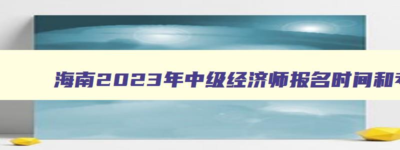 海南2023年中级经济师报名时间和考试时间