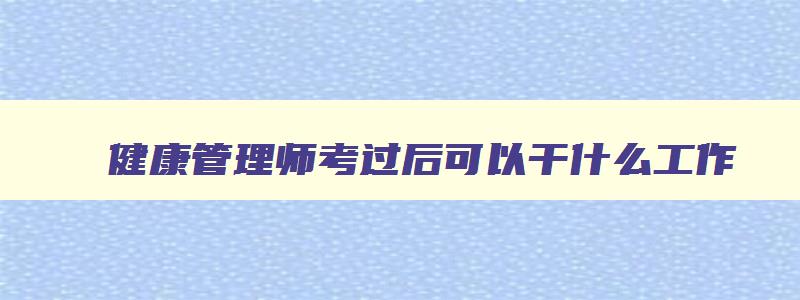 健康管理师考过后可以干什么工作,考取了健康管理师怎么就业