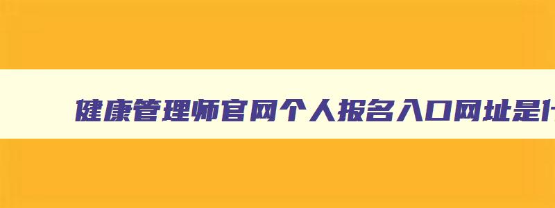 健康管理师官网个人报名入口网址是什么,健康管理师官网个人报名入口网址