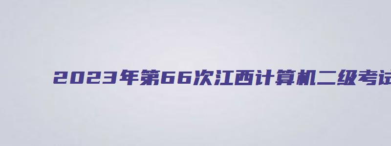 2023年第66次江西计算机二级考试时间（江西2023年计算机二级考试时间）