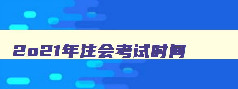 2o21年注会考试时间,2821年注会报名时间