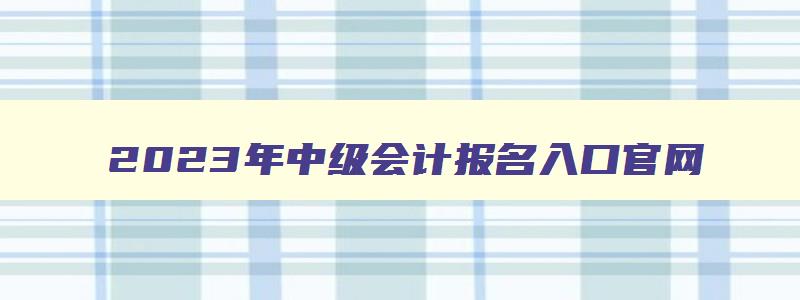 2023年中级会计报名入口官网