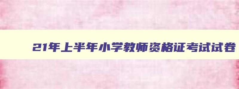 21年上半年小学教师资格证考试试卷