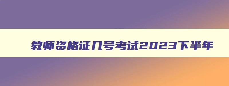 教师资格证几号考试2023下半年,教师资格证几号考试