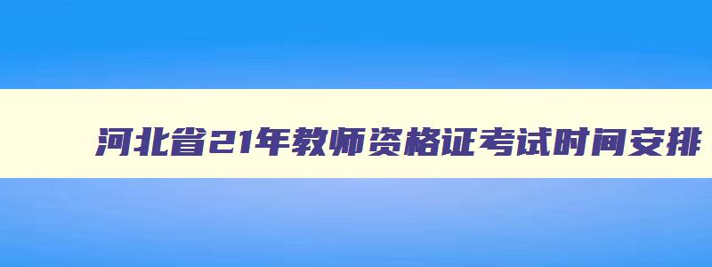 河北省21年教师资格证考试时间安排,河北省21年教师资格证考试时间安排