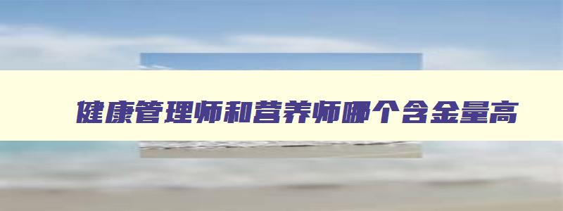 健康管理师和营养师哪个含金量高,健康管理师和营养师哪个