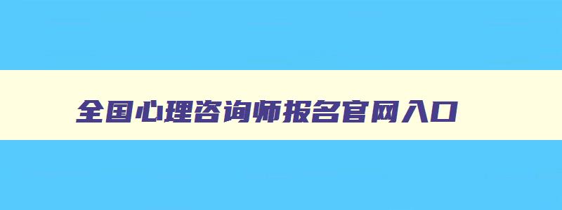 全国心理咨询师报名官网入口,心理咨询师怎么报名官网