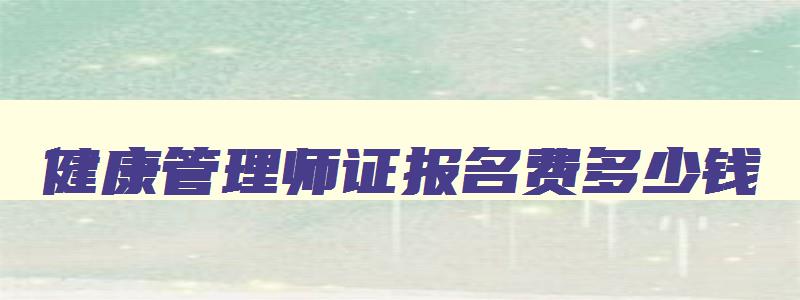 健康管理师证报名费多少钱,健康管理师证报名条件