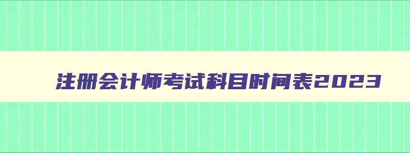 注册会计师考试科目时间表2023,注册会计师考试科目2023年