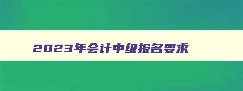 2023年会计中级报名要求