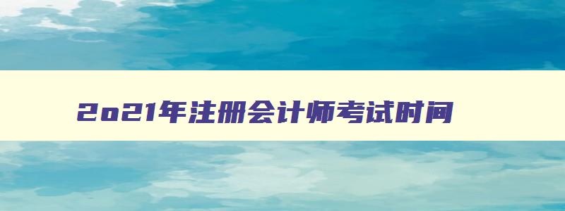 2o21年注册会计师考试时间,2821年注册会计师考试