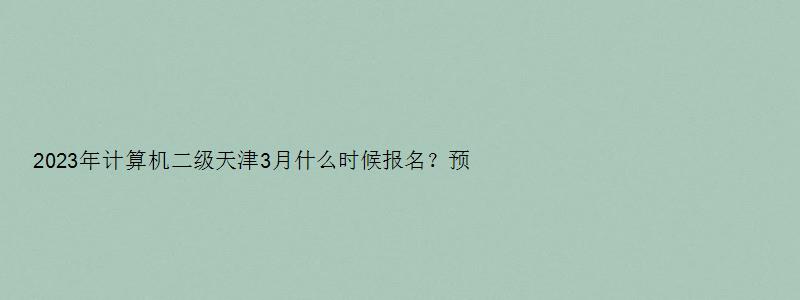 2023年计算机二级天津3月什么时候报名？预计3月1日左右（天津计算机二级三月报名时间）