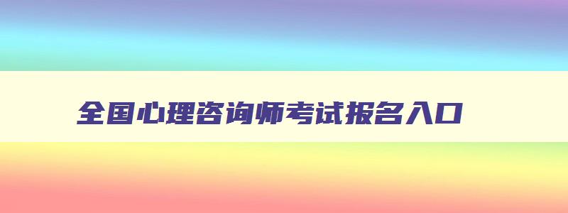 全国心理咨询师考试报名入口,2023全国心理咨询师考试官网