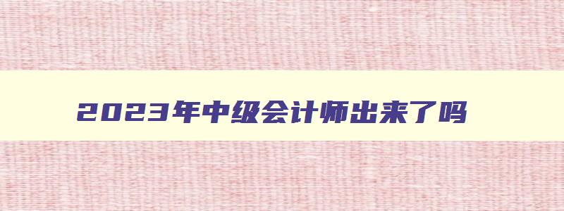 2023年中级会计师出来了吗