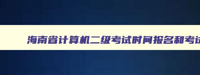 海南省计算机二级考试时间报名和考试时间一样吗,海南省计算机二级考试时间报名和考试时间