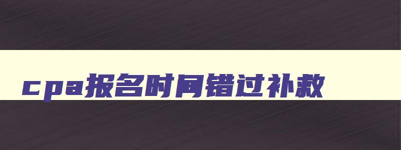 cpa报名时间错过补救,cpa忘了报名