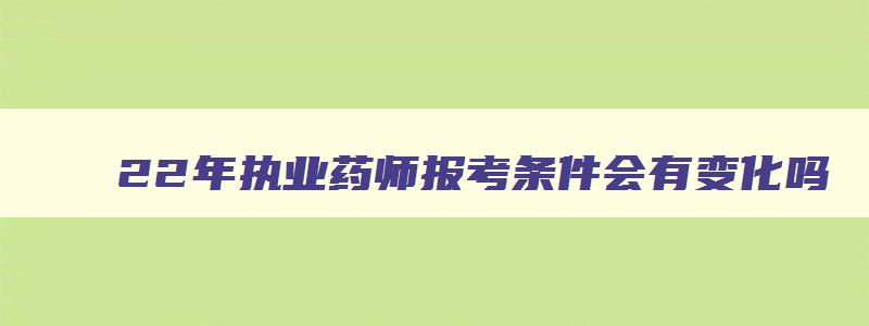 22年执业药师报考条件会有变化吗,2023年执业药师报名时间及条件