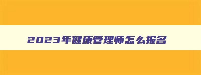 2023年健康管理师怎么报名,健康管理师2023年怎么报名