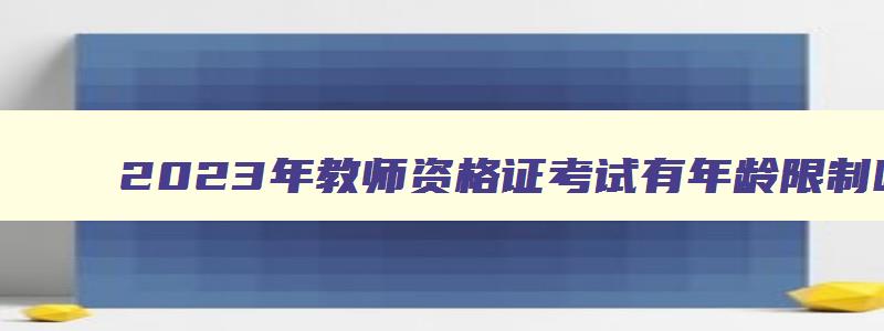 2023年教师资格证考试有年龄限制吗,2023教师资格证考试有年龄限制吗