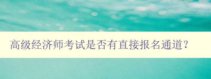 高级经济师考试是否有直接报名通道？