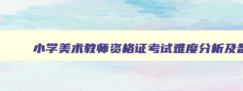 小学美术教师资格证考试难度分析及备考建议