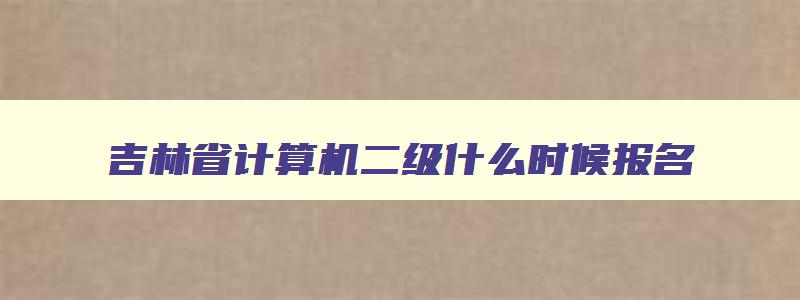 吉林省计算机二级什么时候报名