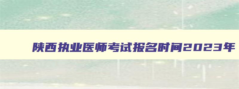 陕西执业医师考试报名时间2023年