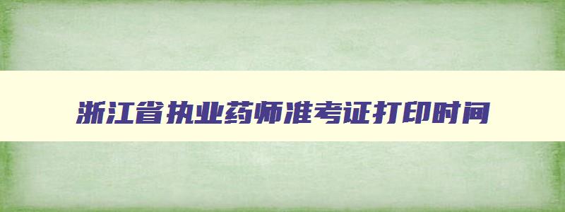 浙江省执业药师准考证打印时间