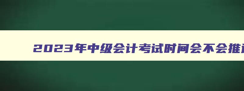 2023年中级会计考试时间会不会推迟