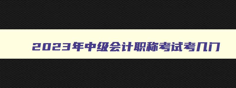 2023年中级会计职称考试考几门