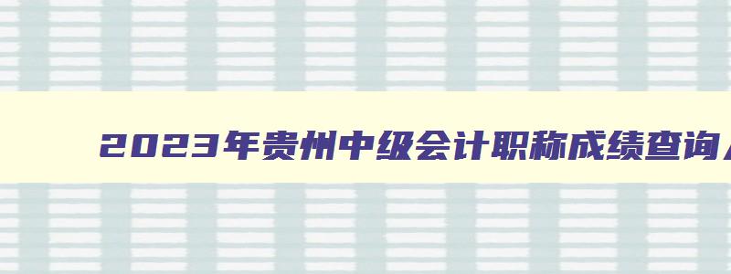 2023年贵州中级会计职称成绩查询入口在哪查看,2023年贵州中级会计职称成绩查询入口在哪查