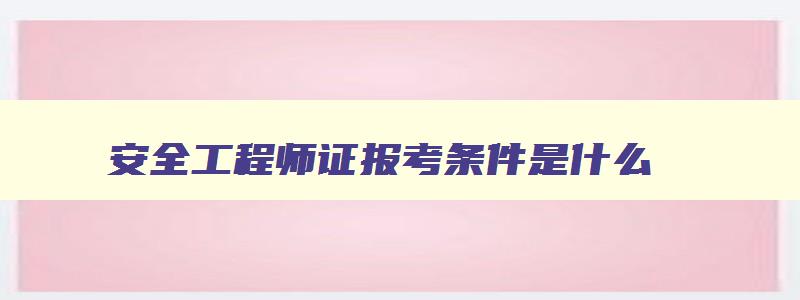 安全工程师证报考条件是什么,全国公认的三大最难考试