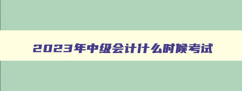 2023年中级会计什么时候考试,2023年中级会计考试报名费多少钱啊