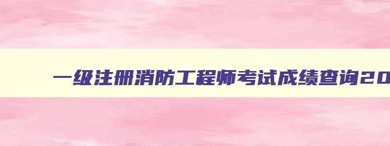 一级注册消防工程师考试成绩查询2023