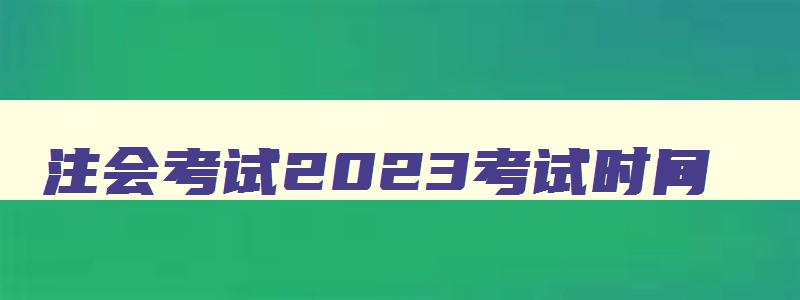 注会考试2023考试时间,2023注会考试考试时间