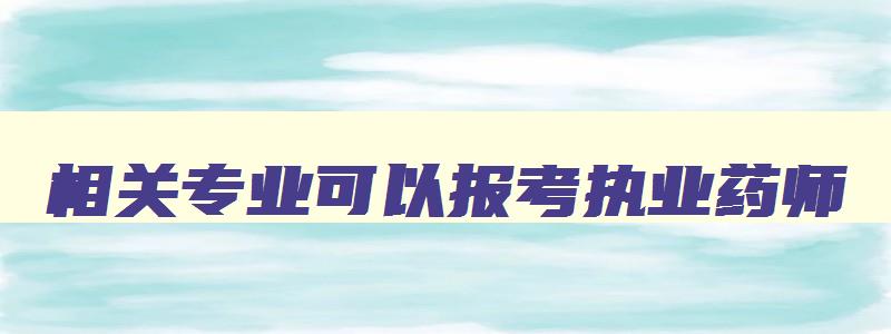 相关专业可以报考执业药师,相关专业还能参加2023年的药师考试吗