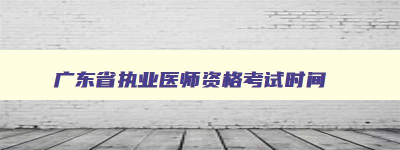 广东省执业医师资格考试时间