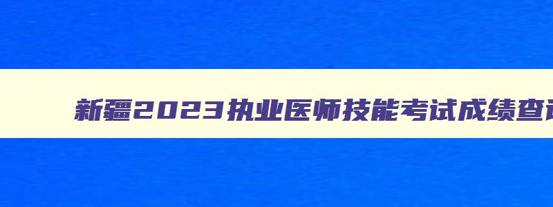 新疆2023执业医师技能考试成绩查询