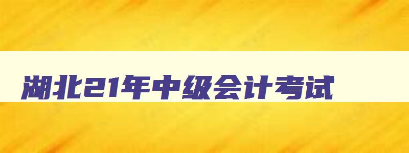 湖北21年中级会计考试