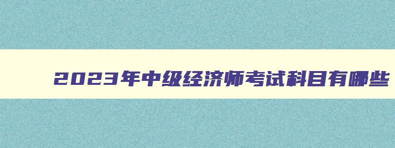 2023年中级经济师考试科目有哪些