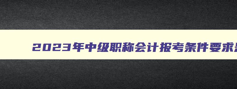 2023年中级职称会计报考条件要求是什么